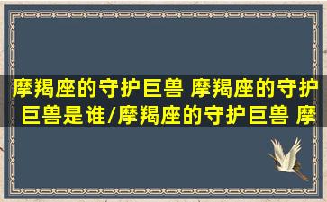 摩羯座的守护巨兽 摩羯座的守护巨兽是谁/摩羯座的守护巨兽 摩羯座的守护巨兽是谁-我的网站